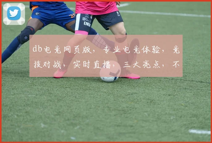 db电竞网页版，专业电竞体验，竞技对战，实时直播，三大亮点，不容错过