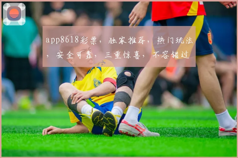 app8618彩票，独家推荐，热门玩法，安全可靠，三重惊喜，不容错过