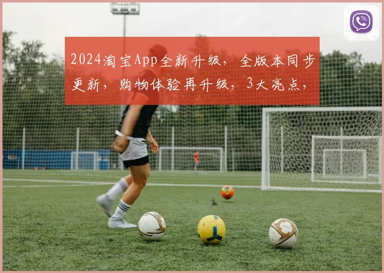 2024淘宝App全新升级，全版本同步更新，购物体验再升级，3大亮点，不容错过，惊喜连连