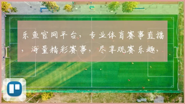 乐鱼官网平台，专业体育赛事直播，海量精彩赛事，尽享观赛乐趣，一站式体育娱乐体验，不容错过