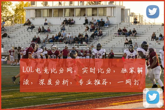 LOL电竞比分网，实时比分，独家解读，深度分析，专业推荐，一网打尽
