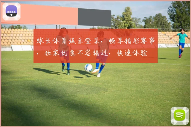 球长体育娱乐登录，畅享精彩赛事，独家优惠不容错过，快速体验