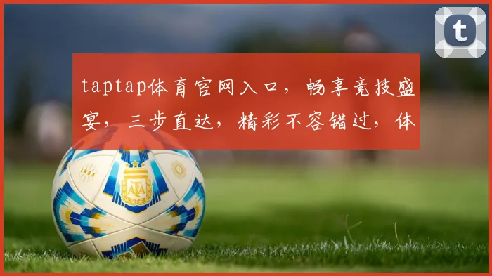 taptap体育官网入口，畅享竞技盛宴，三步直达，精彩不容错过，体验非凡