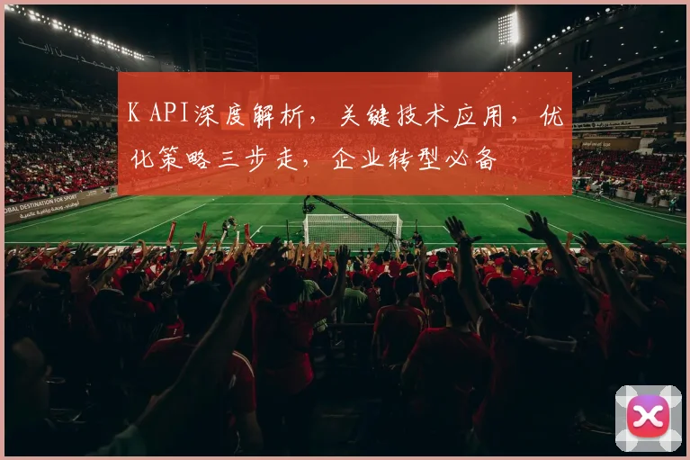 K API深度解析，关键技术应用，优化策略三步走，企业转型必备