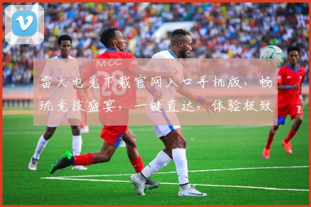 雷火电竞下载官网入口手机版，畅玩竞技盛宴，一键直达，体验极致，三重福利，不容错过