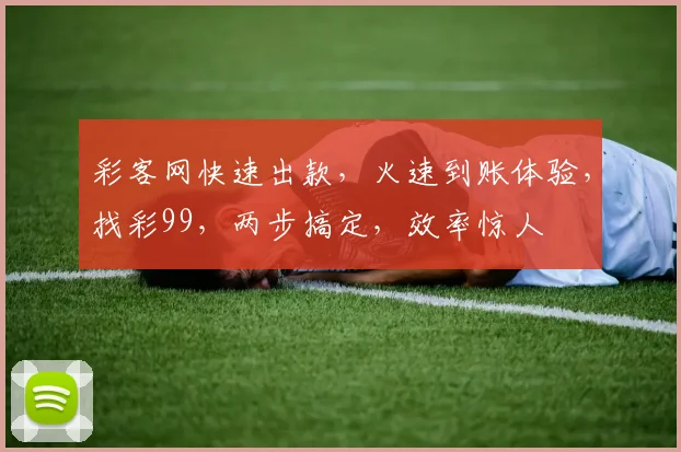 彩客网快速出款，火速到账体验，找彩99，两步搞定，效率惊人