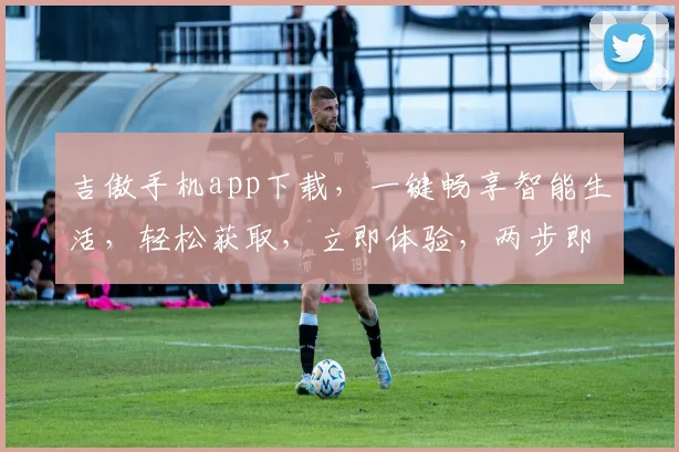 吉傲手机app下载，一键畅享智能生活，轻松获取，立即体验，两步即可