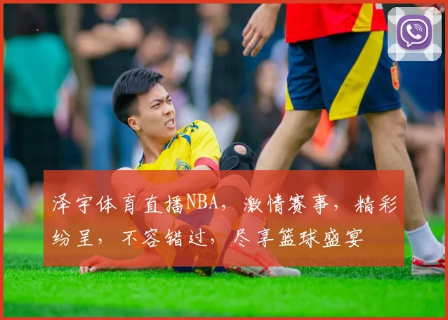 泽宇体育直播NBA，激情赛事，精彩纷呈，不容错过，尽享篮球盛宴