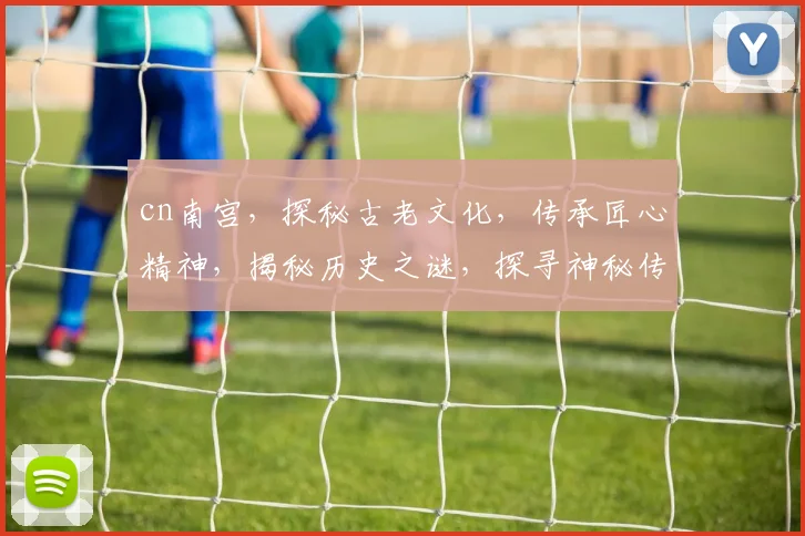 cn南宫，探秘古老文化，传承匠心精神，揭秘历史之谜，探寻神秘传说