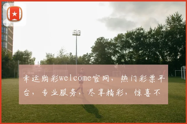 幸运购彩welcome官网，热门彩票平台，专业服务，尽享精彩，惊喜不断，快乐无限，轻松购彩